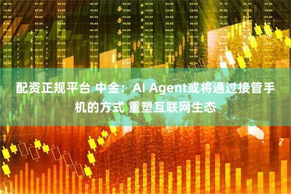 配资正规平台 中金：AI Agent或将通过接管手机的方式 重塑互联网生态