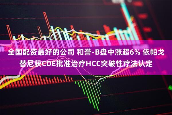 全国配资最好的公司 和誉-B盘中涨超6% 依帕戈替尼获CDE批准治疗HCC突破性疗法认定