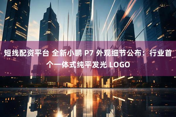 短线配资平台 全新小鹏 P7 外观细节公布：行业首个一体式纯平发光 LOGO