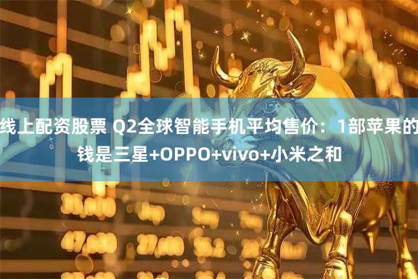 线上配资股票 Q2全球智能手机平均售价：1部苹果的钱是三星+OPPO+vivo+小米之和