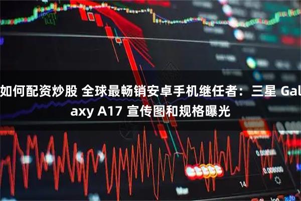 如何配资炒股 全球最畅销安卓手机继任者：三星 Galaxy A17 宣传图和规格曝光