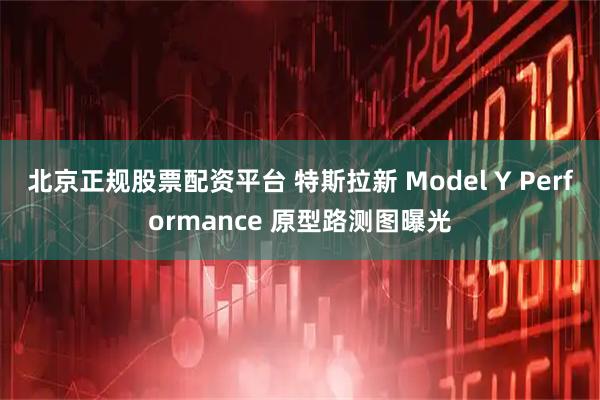 北京正规股票配资平台 特斯拉新 Model Y Performance 原型路测图曝光