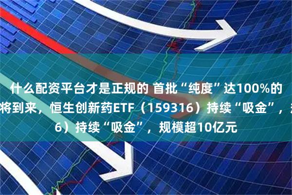 什么配资平台才是正规的 首批“纯度”达100%的创新药指数即将到来，恒生创新药ETF（159316）持续“吸金”，规模超10亿元