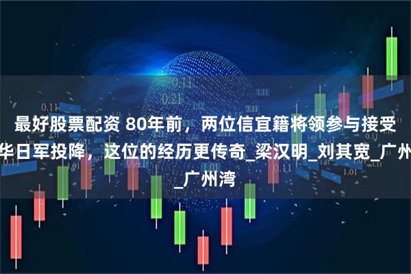 最好股票配资 80年前，两位信宜籍将领参与接受侵华日军投降，这位的经历更传奇_梁汉明_刘其宽_广州湾