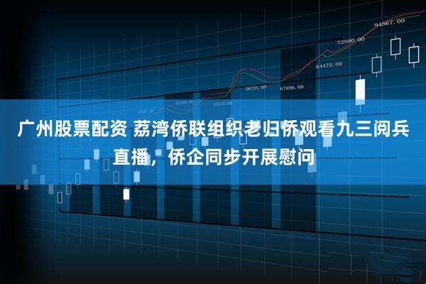 广州股票配资 荔湾侨联组织老归侨观看九三阅兵直播，侨企同步开展慰问
