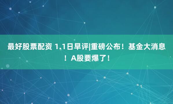 最好股票配资 1.1日早评|重磅公布！基金大消息！A股要爆了！