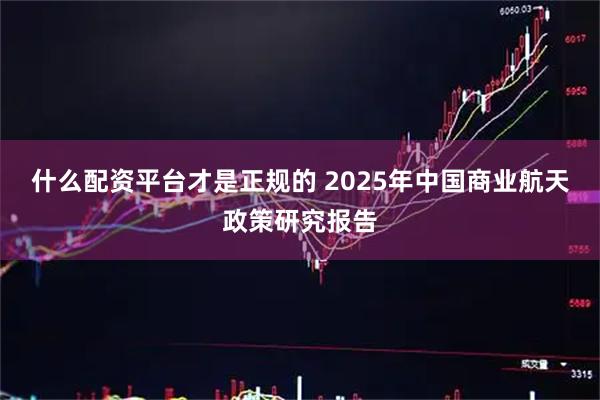 什么配资平台才是正规的 2025年中国商业航天政策研究报告
