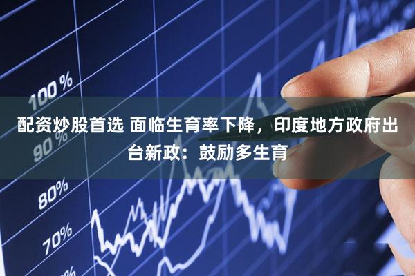 配资炒股首选 面临生育率下降，印度地方政府出台新政：鼓励多生育