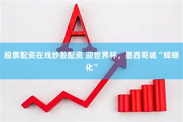 股票配资在线炒股配资 迎世界杯，墨西哥城“蝾螈化”