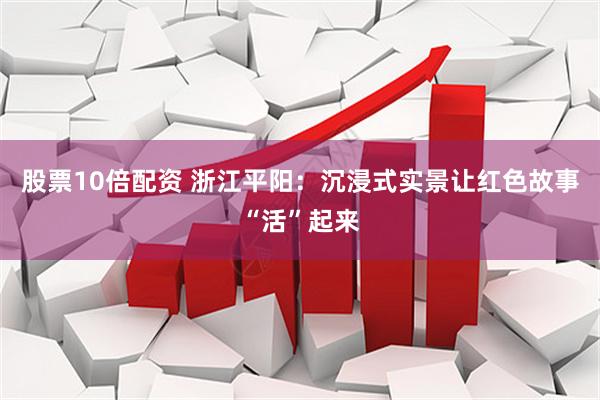 股票10倍配资 浙江平阳：沉浸式实景让红色故事“活”起来