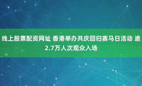 线上股票配资网址 香港举办共庆回归赛马日活动 逾2.7万人次观众入场
