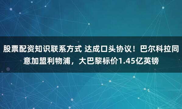 股票配资知识联系方式 达成口头协议！巴尔科拉同意加盟利物浦，大巴黎标价1.45亿英镑