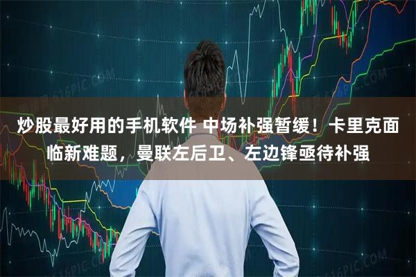 炒股最好用的手机软件 中场补强暂缓！卡里克面临新难题，曼联左后卫、左边锋亟待补强