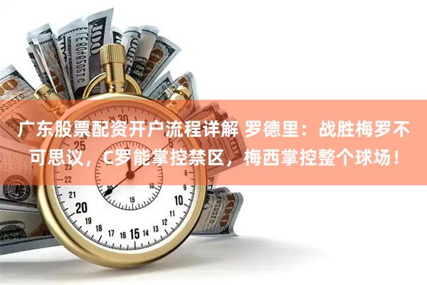 广东股票配资开户流程详解 罗德里:战胜梅罗不可思议,C罗能掌控禁区,梅西掌控整个球场!