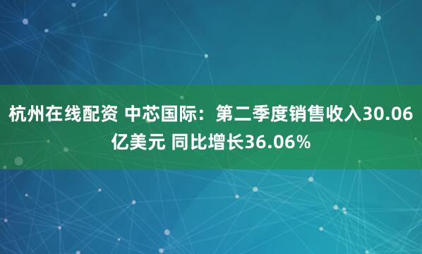 杭州在线配资 中芯国际：第二季度销售收入30.06亿美元 同比增长36.06%