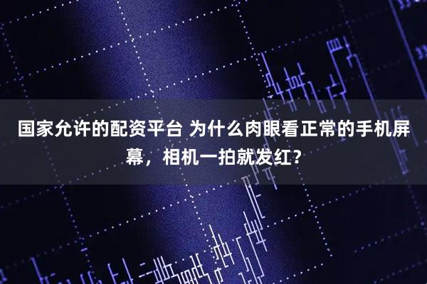 国家允许的配资平台 为什么肉眼看正常的手机屏幕，相机一拍就发红？