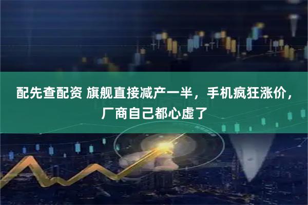 配先查配资 旗舰直接减产一半，手机疯狂涨价，厂商自己都心虚了